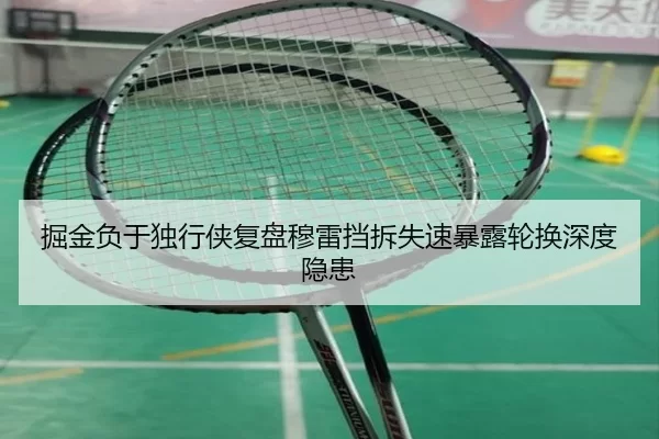 掘金负于独行侠复盘穆雷挡拆失速暴露轮换深度隐患