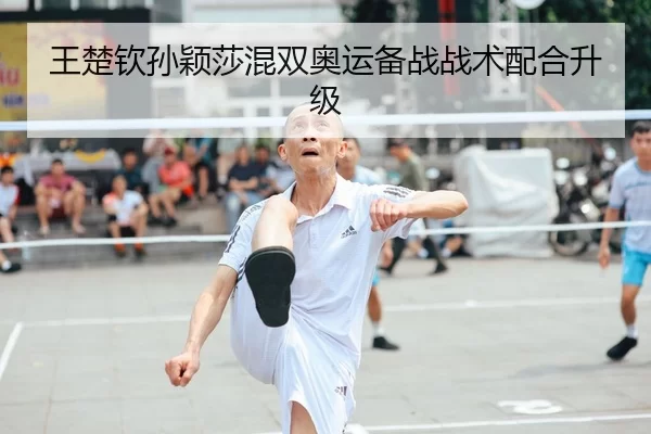 王楚钦孙颖莎混双奥运备战战术配合升级