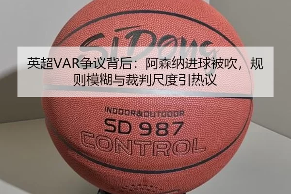 英超VAR争议背后：阿森纳进球被吹，规则模糊与裁判尺度引热议