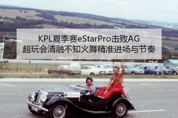 KPL夏季赛eStarPro击败AG超玩会清融不知火舞精准进场与节奏