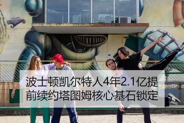 波士顿凯尔特人4年2.1亿提前续约塔图姆核心基石锁定