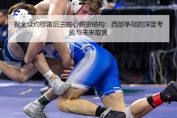 掘金续约穆雷后三核心薪资结构：西部争冠的深度考验与未来取舍