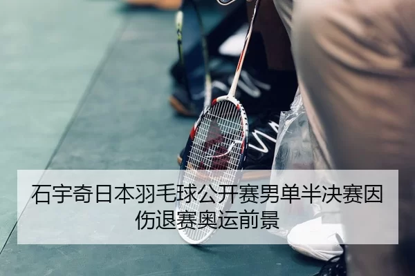 石宇奇日本羽毛球公开赛男单半决赛因伤退赛奥运前景